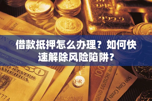 武汉借款抵押怎么办理？如何快速解除风险陷阱？