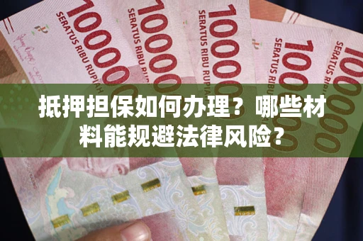 武汉抵押担保如何办理？哪些材料能规避法律风险？
