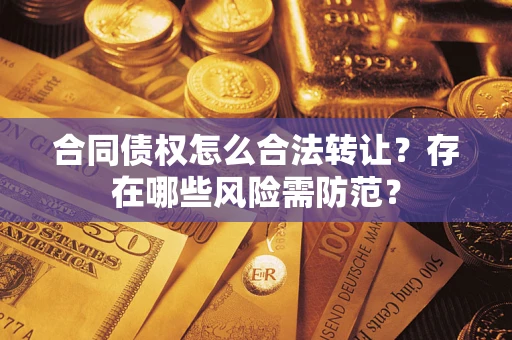 武汉合同债权怎么合法转让？存在哪些风险需防范？