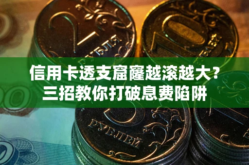 武汉信用卡透支窟窿越滚越大？三招教你打破息费陷阱