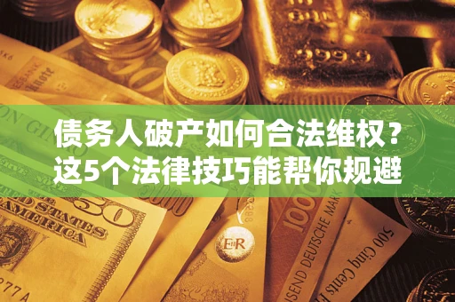 武汉债务人破产如何合法维权？这5个法律技巧能帮你规避风险
