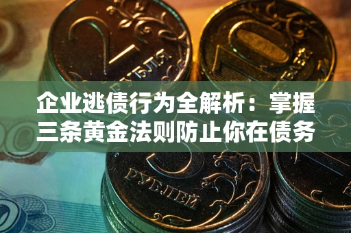 武汉企业逃债行为全解析：掌握三条黄金法则防止你在债务乱局中“踩雷”