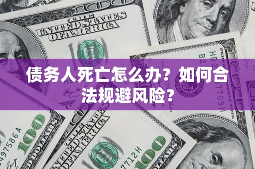 武汉债务人死亡怎么办？如何合法规避风险？