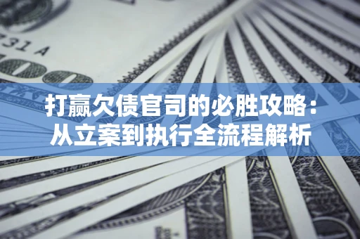 武汉打赢欠债官司的必胜攻略：从立案到执行全流程解析