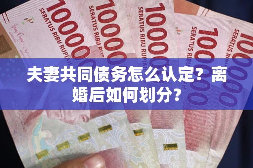 武汉夫妻共同债务怎么认定？离婚后如何划分？
