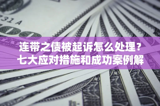 武汉连带之债被起诉怎么处理？七大应对措施和成功案例解析