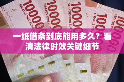 武汉一纸借条到底能用多久？看清法律时效关键细节