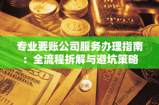 武汉专业要账公司服务办理指南：全流程拆解与避坑策略