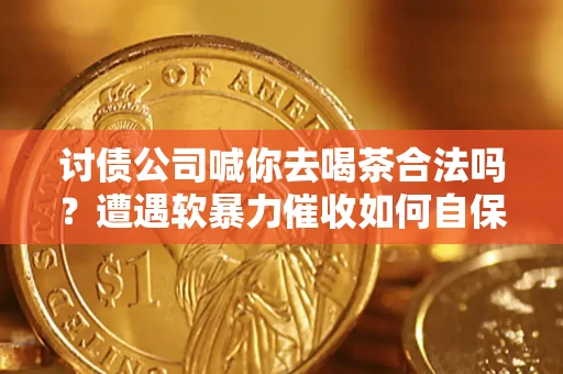 武汉讨债公司喊你去喝茶合法吗？遭遇软暴力催收如何自保？