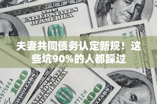 武汉夫妻共同债务认定新规！这些坑90%的人都踩过