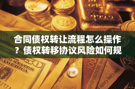武汉合同债权转让流程怎么操作？债权转移协议风险如何规避？