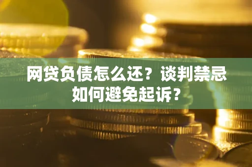武汉网贷负债怎么还？谈判禁忌如何避免起诉？