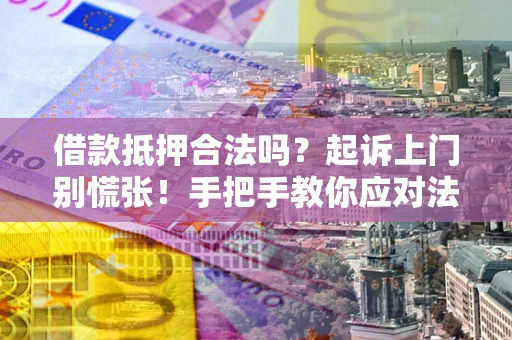 武汉借款抵押合法吗？起诉上门别慌张！手把手教你应对法律程序