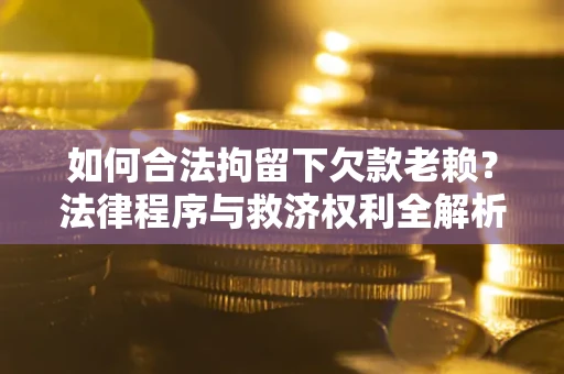 武汉如何合法拘留下欠款老赖？法律程序与救济权利全解析