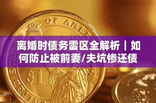 武汉离婚时债务雷区全解析｜如何防止被前妻/夫坑惨还债？
