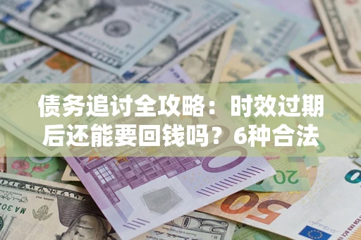 武汉债务追讨全攻略：时效过期后还能要回钱吗？6种合法手段助你维权