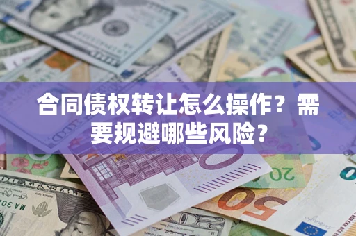武汉合同债权转让怎么操作？需要规避哪些风险？