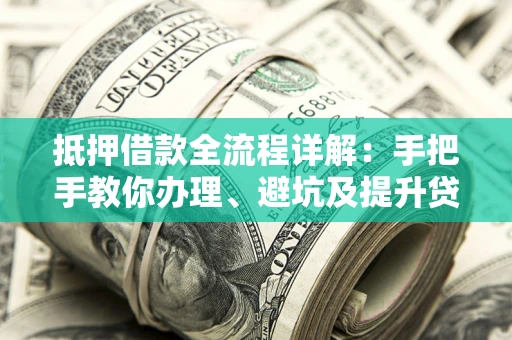 武汉抵押借款全流程详解：手把手教你办理、避坑及提升贷款额度