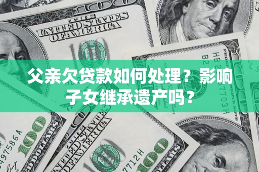 武汉父亲欠贷款如何处理?影响子女继承遗产吗? 武汉父亲欠贷款如何处理?影响子女继承遗产吗?