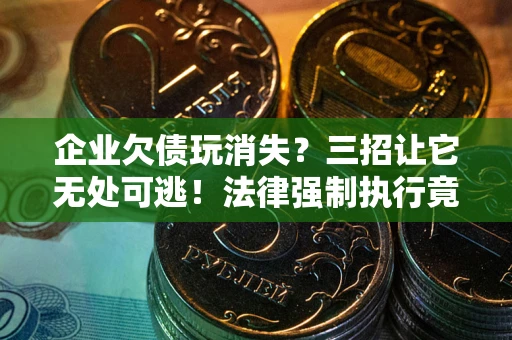 武汉企业欠债玩消失？三招让它无处可逃！法律强制执行竟比讨债公司还狠？