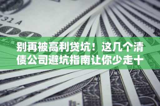 武汉别再被高利贷坑！这几个清债公司避坑指南让你少走十年弯路