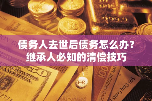 武汉债务人去世后债务怎么办？继承人必知的清偿技巧