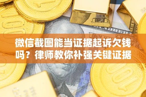 武汉微信截图能当证据起诉欠钱吗？律师教你补强关键证据