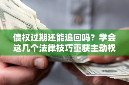 武汉债权过期还能追回吗？学会这几个法律技巧重获主动权