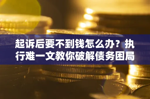 武汉起诉后要不到钱怎么办？执行难一文教你破解债务困局